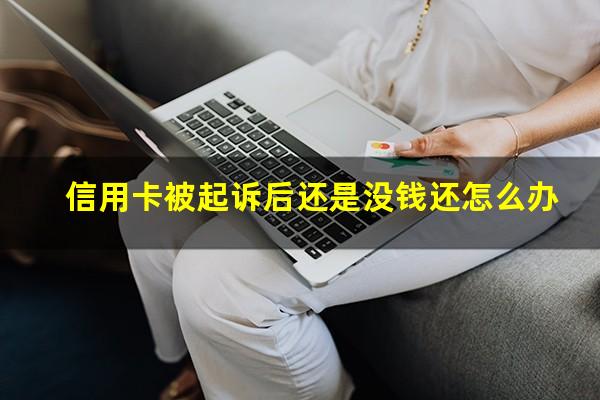 信用卡被起诉后还是没钱还怎么办?被信用卡起诉败了要收多少钱