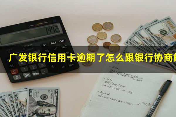 广发银行信用卡逾期了怎么跟银行协商解决