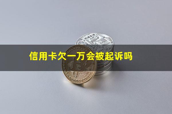 信用卡欠一万会被起诉吗?欠信用卡一万会失信吗