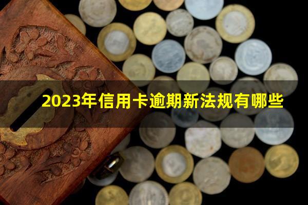 2023年信用卡逾期新法规有哪些?2023年信用卡逾期新规