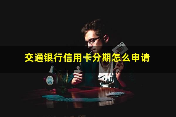 交通银行信用卡分期怎么申请?交通银行信用卡分期怎么申请的