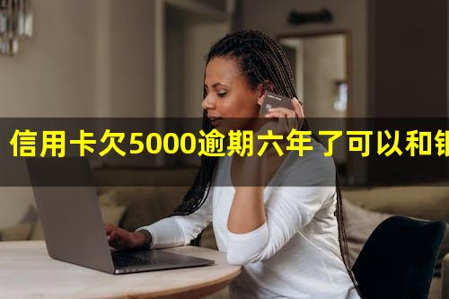 信用卡欠5000逾期六年了可以和银行协商处理吗