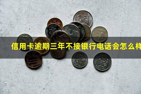 信用卡逾期三年不接银行电话会怎么样?我信用卡逾期了三年 卡停了 还能还钱吗