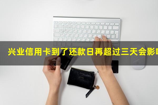 兴业信用卡到了还款日再超过三天会影响吗