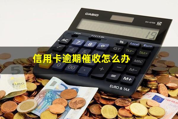 信用卡逾期催收怎么办?信用卡逾期了上门催收怎么办