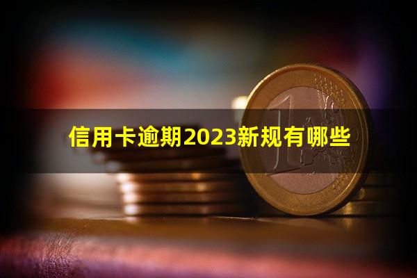 信用卡逾期2023新规有哪些?2023年信用卡逾期新法