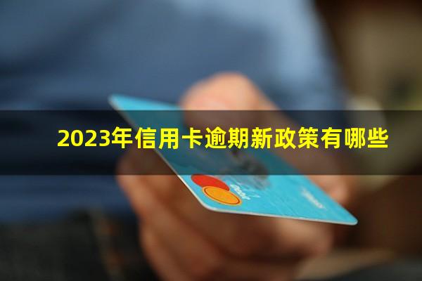 2023年信用卡逾期新政策有哪些?2023年信用卡逾期新法