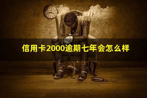 信用卡2000逾期七年会怎么样