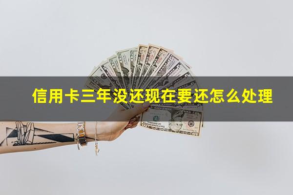 信用卡三年没还现在要还怎么处理