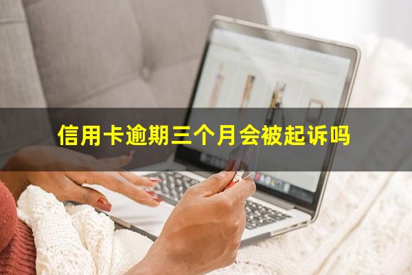 信用卡逾期三个月会被起诉吗?信用卡逾期不还多久会被起诉