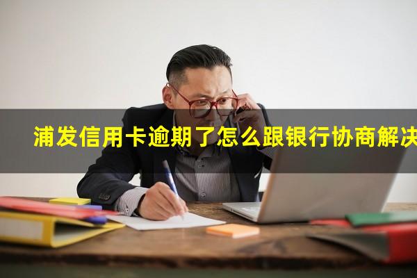 浦发信用卡逾期了怎么跟银行协商解决