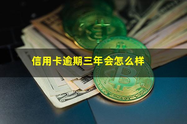 信用卡逾期三年会怎么样?信用卡逾期三年会怎么样处理