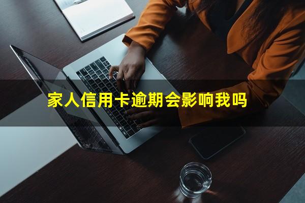 家人信用卡逾期会影响我吗?家人信用卡逾期会影响我吗怎么办