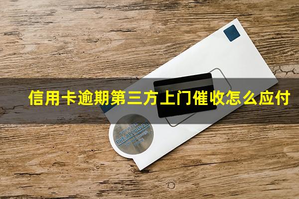 信用卡逾期第三方上门催收怎么应付?欠信用卡已经到第三方催收了怎么办?