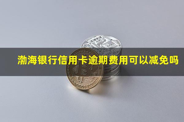 渤海银行信用卡逾期费用可以减免吗