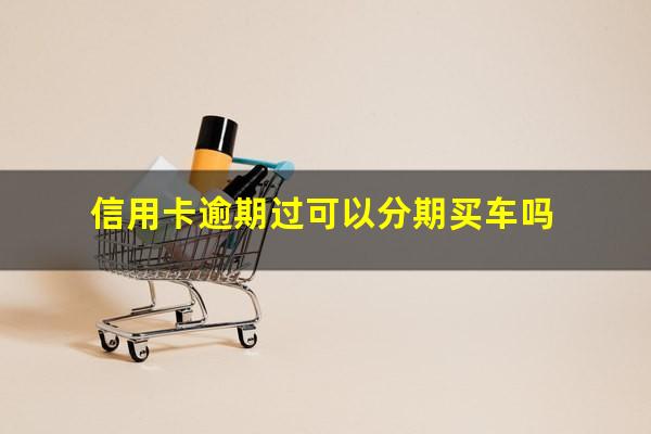 信用卡逾期过可以分期买车吗?是不是信用卡逾期就不能买车了