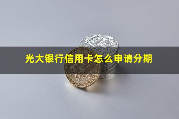 光大银行信用卡怎么申请分期?光大银行信用卡怎么申请分期免息