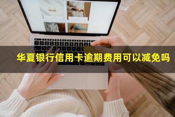 华夏银行信用卡逾期费用可以减免吗?华夏银行 信用卡 逾期