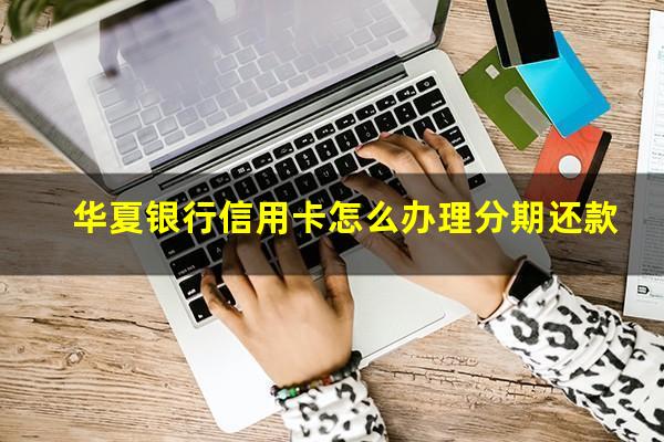 华夏银行信用卡怎么办理分期还款?华夏银行信用卡 分期