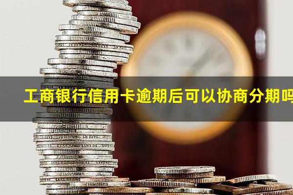 工商银行信用卡逾期后可以协商分期吗?工行信用卡 逾期