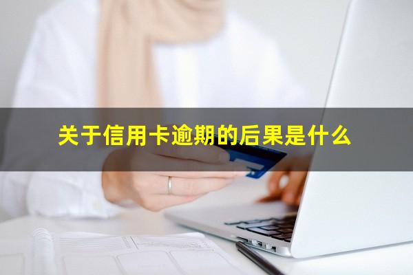 关于信用卡逾期的后果是什么?关于信用卡逾期的后果是什么呢