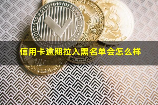 信用卡逾期拉入黑名单会怎么样?信用卡逾期拉入黑名单会怎么样?