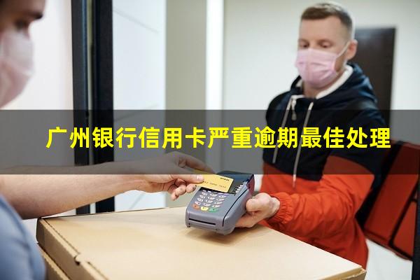 广州银行信用卡严重逾期最佳处理?欠广州银行信用卡1万一千多逾期9个月了
