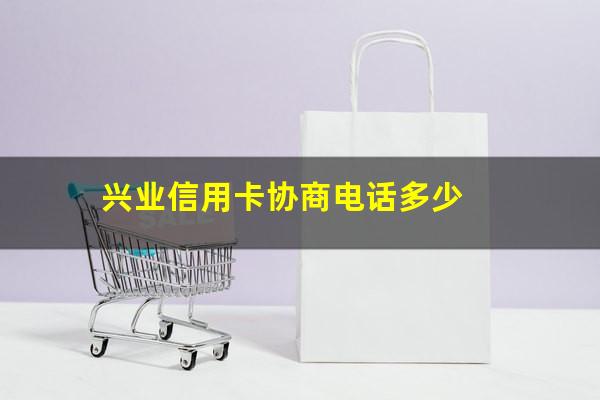 兴业信用卡协商电话多少?兴业信用卡协商电话多少啊