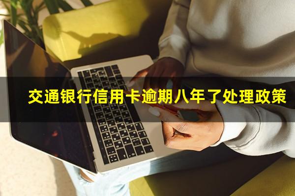 交通银行信用卡逾期八年了处理政策?欠交通银行信用卡逾期几个月了会怎么办