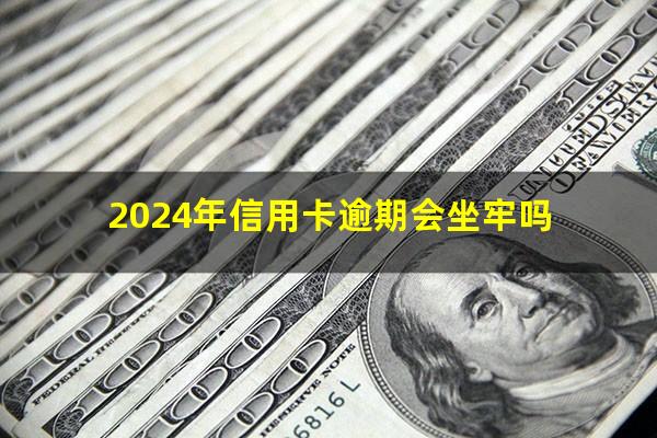 2024年信用卡逾期会坐牢吗