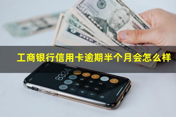 工商银行信用卡逾期半个月会怎么样