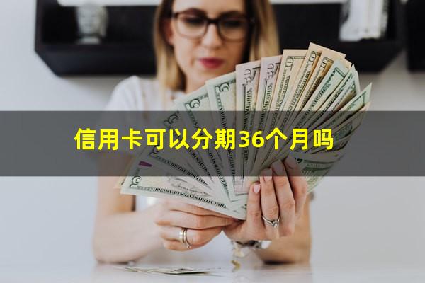 信用卡可以分期36个月吗?信用卡可以分期36个月吗怎么还