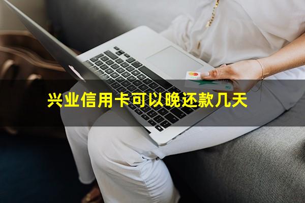 兴业信用卡可以晚还款几天?兴业银行还信用卡有宽限期吗