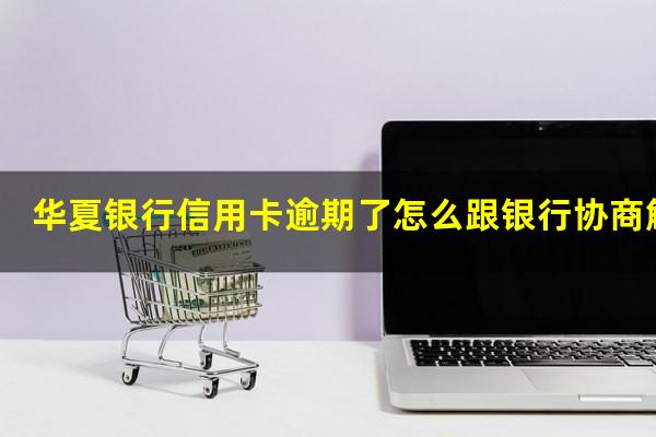 华夏银行信用卡逾期了怎么跟银行协商解决