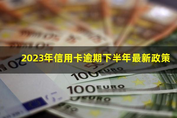 2023年信用卡逾期下半年最新政策?2023年信用卡逾期新法规