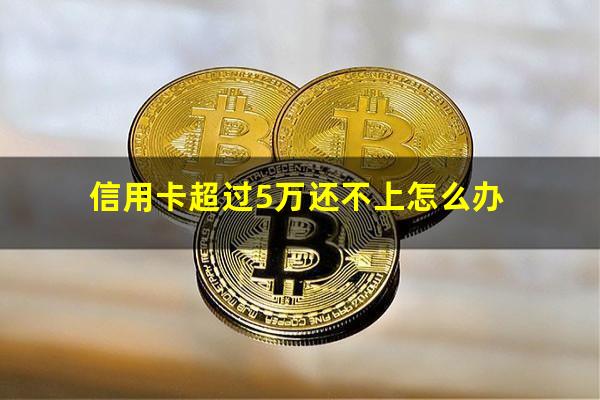 信用卡超过5万还不上怎么办?信用卡超过5万还不上怎么办会不会影响房子