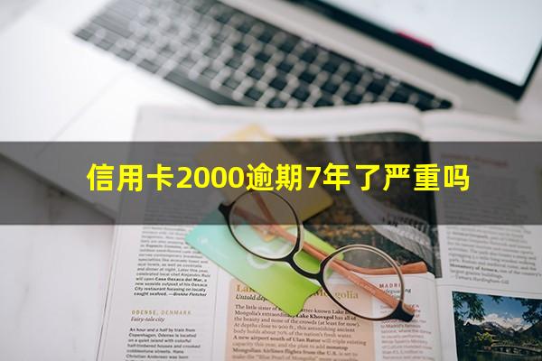 信用卡2000逾期7年了严重吗?信用卡2000欠七年还多少