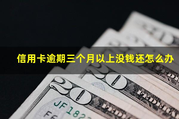 信用卡逾期三个月以上没钱还怎么办?欠信用卡3个月没还有什么后果