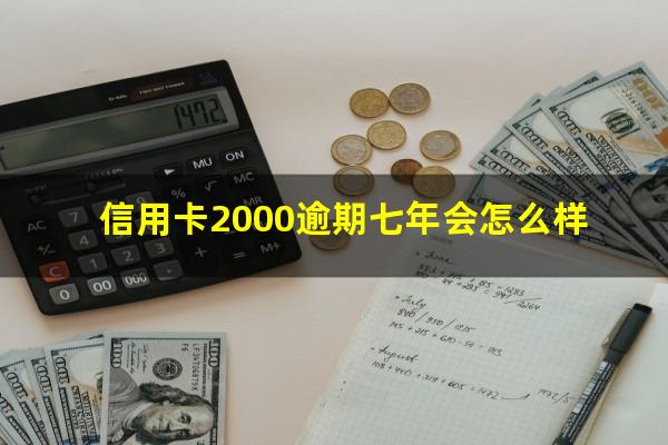 信用卡2000逾期七年会怎么样?信用卡2000元有六七年未还