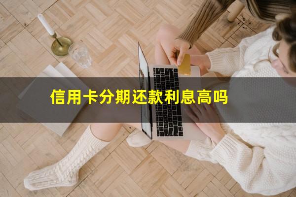 信用卡分期还款利息高吗?建设银行信用卡分期还款利息高吗