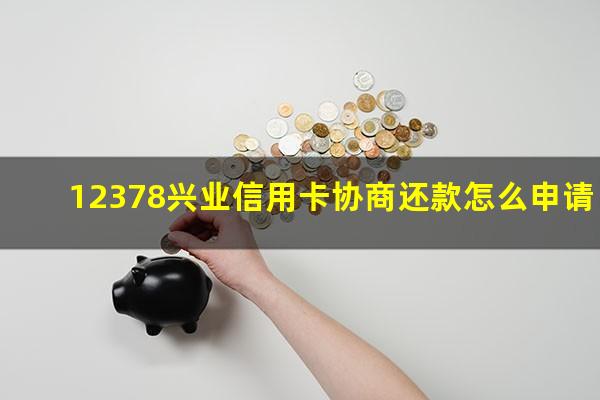 12378兴业信用卡协商还款怎么申请