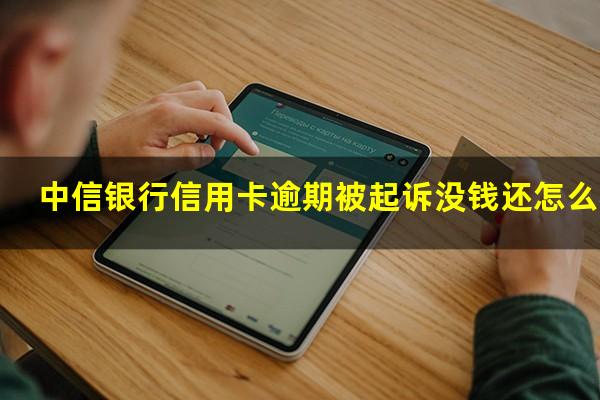 中信银行信用卡逾期被起诉没钱还怎么办?中信银行信用卡逾期被起诉没钱还怎