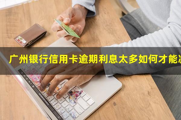 广州银行信用卡逾期利息太多如何才能减免?广州银行信用卡 免息期