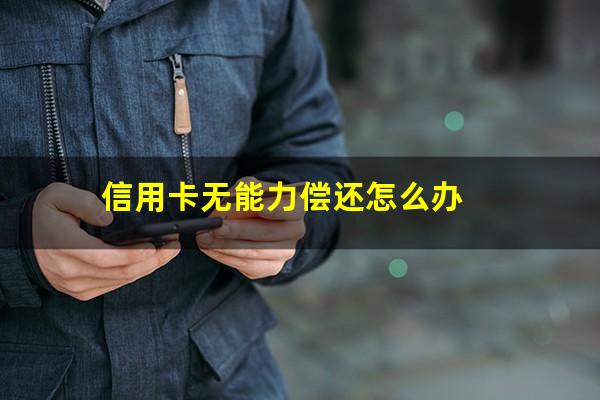 信用卡无能力偿还怎么办?欠信用卡没有能力偿还了怎么办