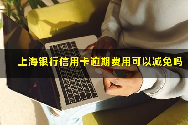 上海银行信用卡逾期费用可以减免吗