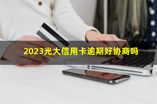 2023光大信用卡逾期好协商吗?光大信用逾期多久付法律责任