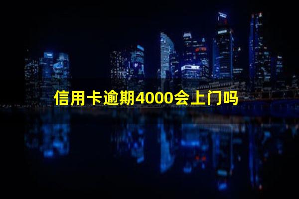 信用卡逾期4000会上门吗?欠信用卡4000多真来家里吗