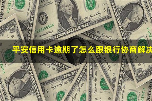 平安信用卡逾期了怎么跟银行协商解决