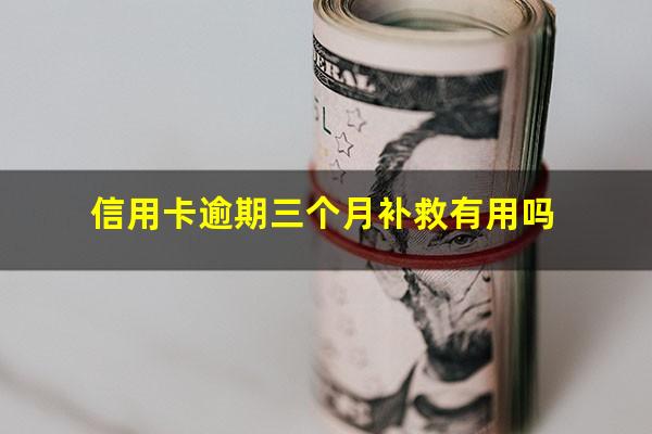 信用卡逾期三个月补救有用吗?信用卡3个月逾期