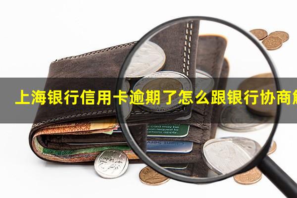 上海银行信用卡逾期了怎么跟银行协商解决?上海银行逾期4个月要求一次性结清